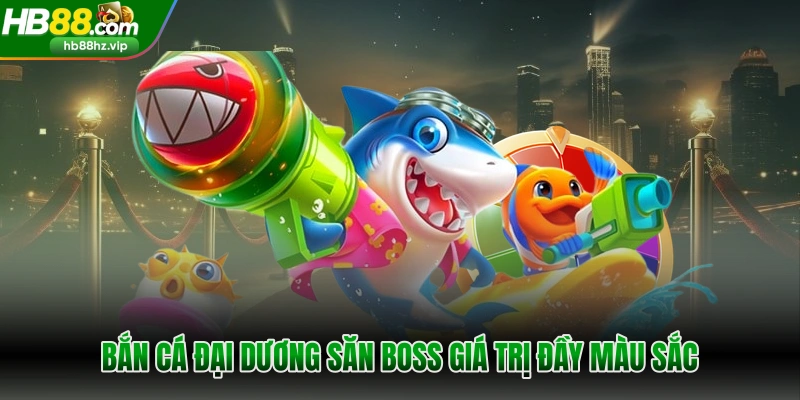 Bắn cá đại dương săn boss giá trị đầy màu sắc