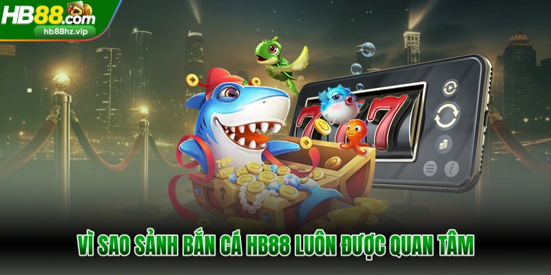 Vì sao sảnh bắn cá HB88 luôn được quan tâm